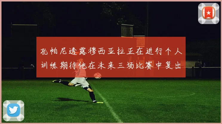 孔帕尼透露穆西亚拉正在进行个人训练期待他在未来三场比赛中复出