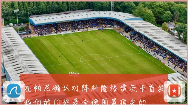 孔帕尼确认对阵科隆格雷茨卡首发我们的门将是全德国最顶尖的