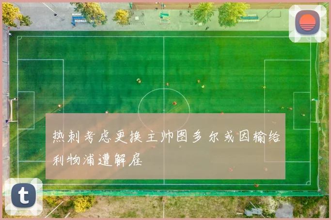 热刺考虑更换主帅图多尔或因输给利物浦遭解雇