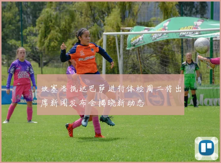 坎塞洛抵达巴萨进行体检周二将出席新闻发布会揭晓新动态