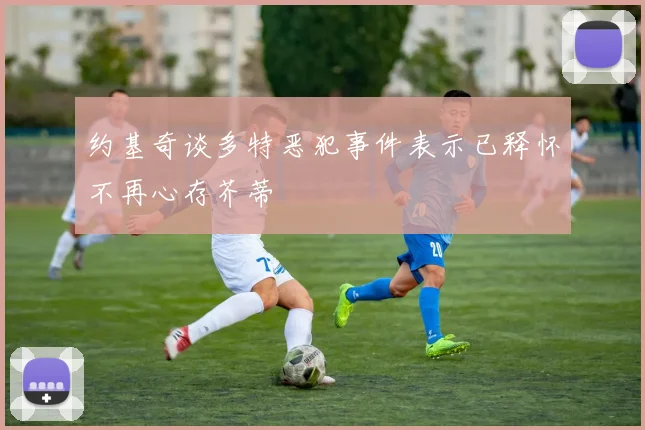 约基奇谈多特恶犯事件表示已释怀不再心存芥蒂