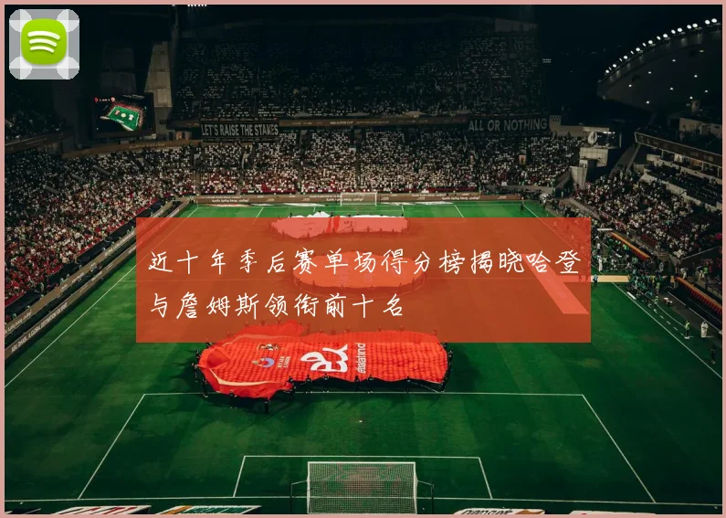 近十年季后赛单场得分榜揭晓哈登与詹姆斯领衔前十名