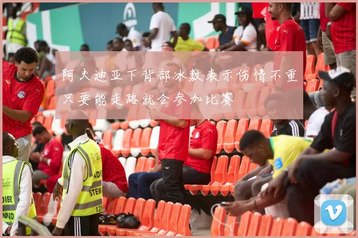 阿夫迪亚下背部冰敷表示伤情不重只要能走路就会参加比赛