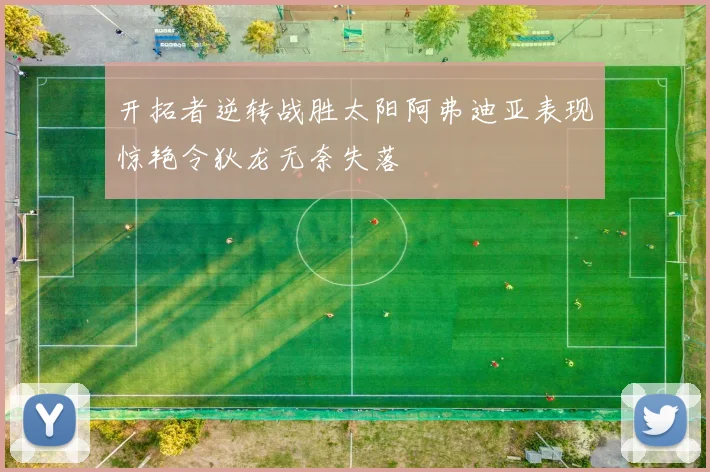 开拓者逆转战胜太阳阿弗迪亚表现惊艳令狄龙无奈失落
