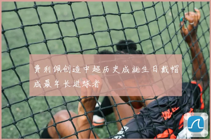 费利佩创造中超历史成就生日戴帽成最年长进球者