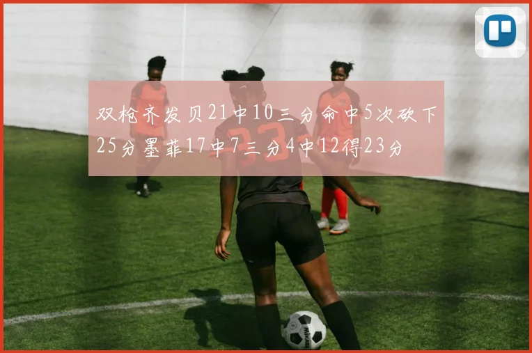 双枪齐发贝21中10三分命中5次砍下25分墨菲17中7三分4中12得23分