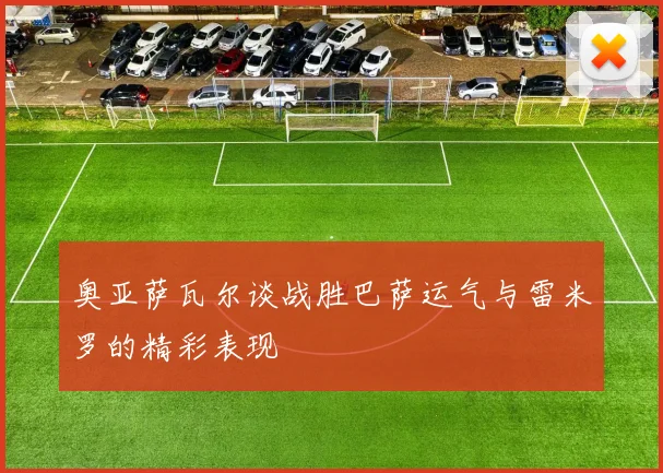 奥亚萨瓦尔谈战胜巴萨运气与雷米罗的精彩表现