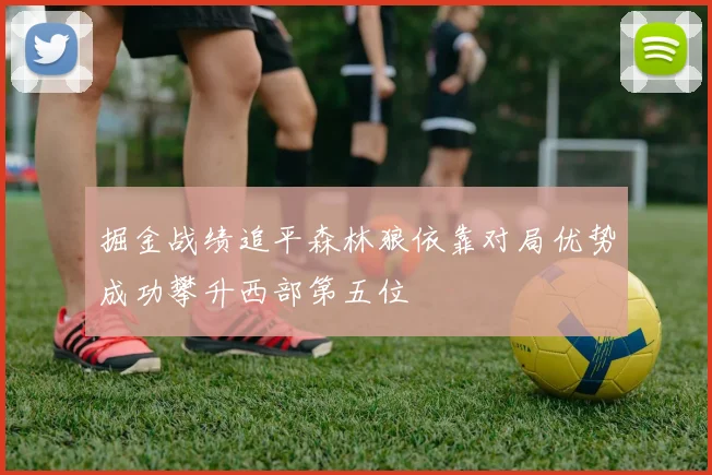掘金战绩追平森林狼依靠对局优势成功攀升西部第五位