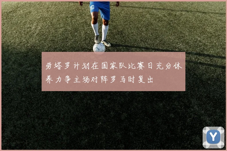 劳塔罗计划在国家队比赛日充分休养力争主场对阵罗马时复出