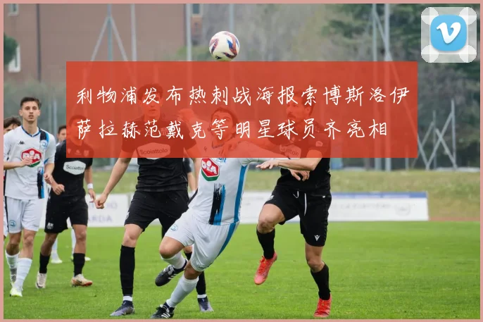 利物浦发布热刺战海报索博斯洛伊萨拉赫范戴克等明星球员齐亮相