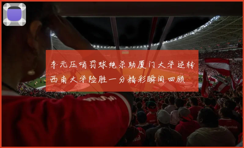 李元压哨罚球绝杀助厦门大学逆转西南大学险胜一分精彩瞬间回顾