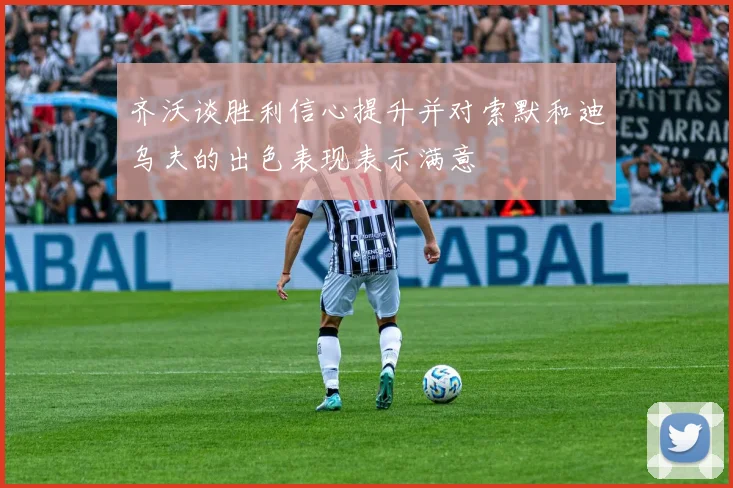 齐沃谈胜利信心提升并对索默和迪乌夫的出色表现表示满意