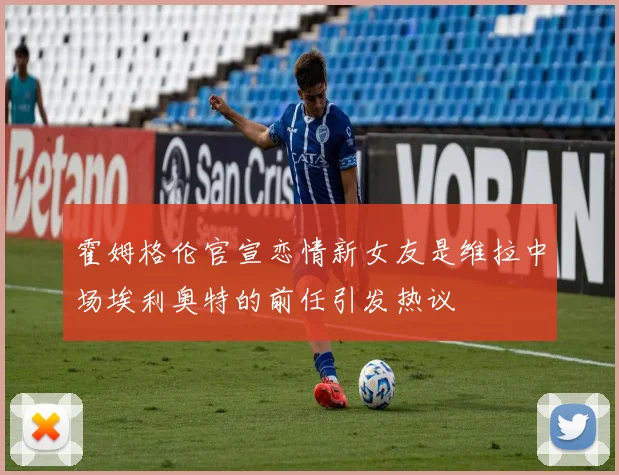 霍姆格伦官宣恋情新女友是维拉中场埃利奥特的前任引发热议