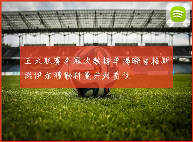 五大联赛夺冠次数榜单揭晓吉格斯诺伊尔穆勒科曼并列首位