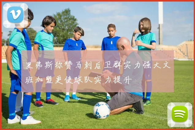 里弗斯称赞马刺后卫群实力强大文班加盟更使球队实力提升