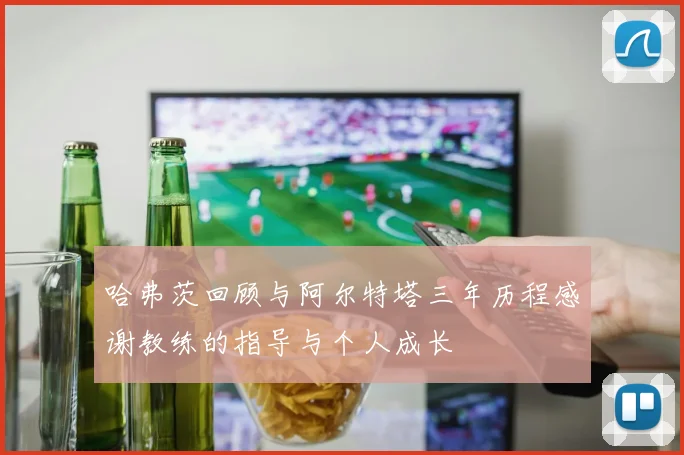 哈弗茨回顾与阿尔特塔三年历程感谢教练的指导与个人成长