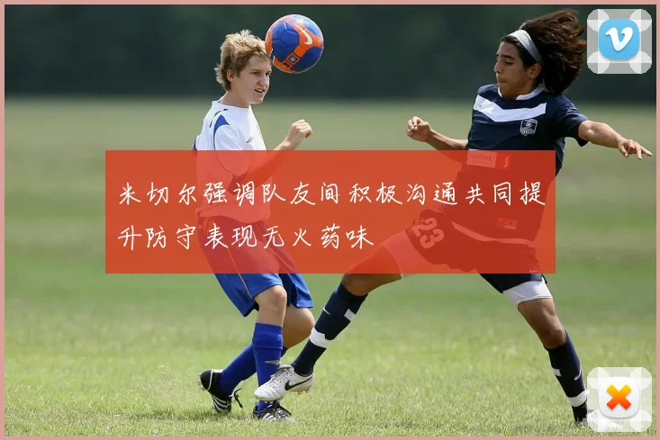 米切尔强调队友间积极沟通共同提升防守表现无火药味