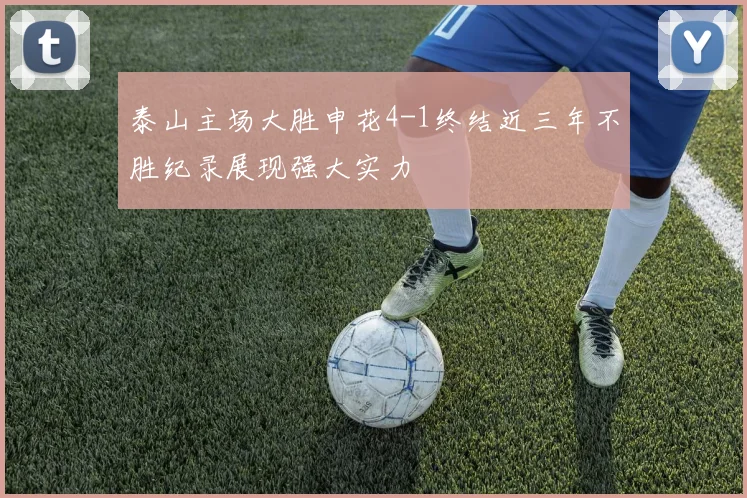 泰山主场大胜申花4-1终结近三年不胜纪录展现强大实力