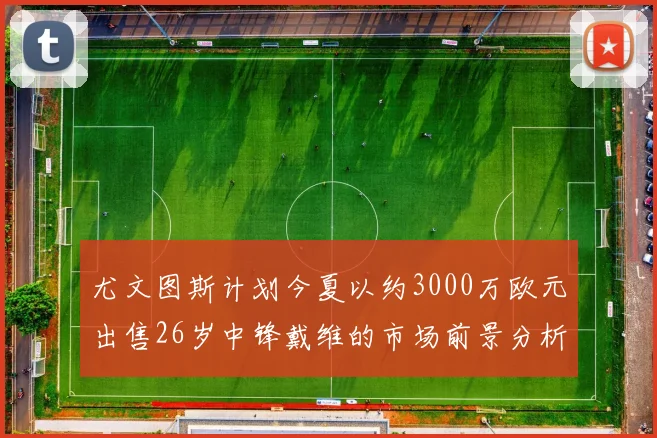 尤文图斯计划今夏以约3000万欧元出售26岁中锋戴维的市场前景分析