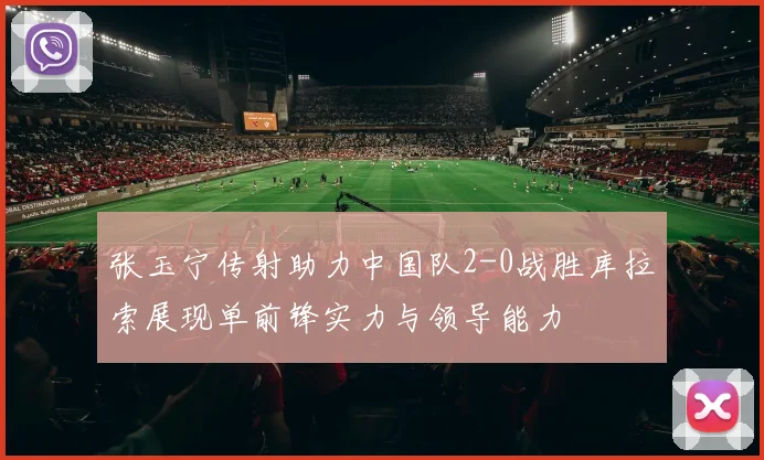张玉宁传射助力中国队2-0战胜库拉索展现单前锋实力与领导能力