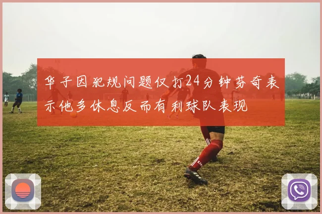华子因犯规问题仅打24分钟芬奇表示他多休息反而有利球队表现