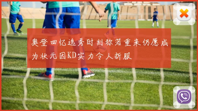 奥登回忆选秀时刻称若重来仍愿成为状元因KD实力令人折服