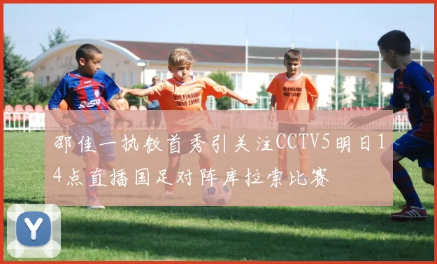 邵佳一执教首秀引关注CCTV5明日14点直播国足对阵库拉索比赛
