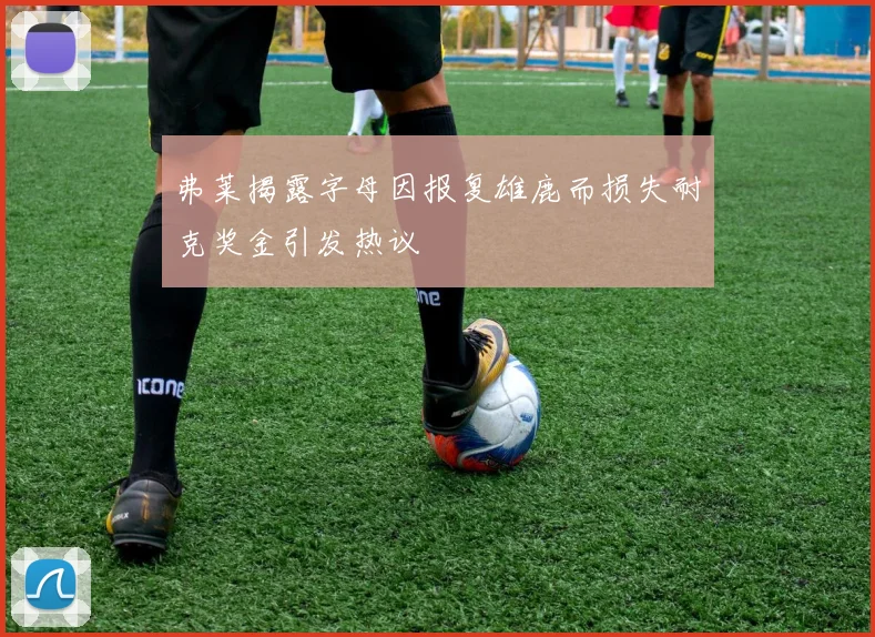 弗莱揭露字母因报复雄鹿而损失耐克奖金引发热议