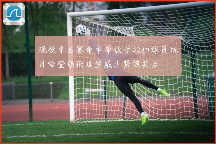 现役季后赛命中率低于35的球员统计哈登领衔追梦威少紧随其后