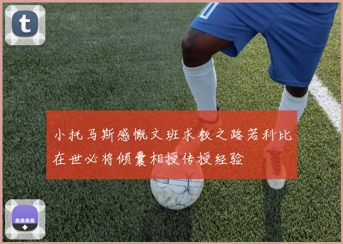 小托马斯感慨文班求教之路若科比在世必将倾囊相授传授经验