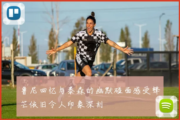 鲁尼回忆与泰森的幽默碰面感受锋芒依旧令人印象深刻