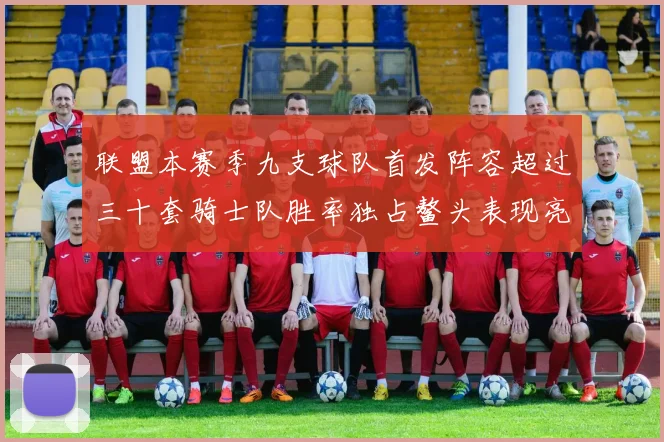 联盟本赛季九支球队首发阵容超过三十套骑士队胜率独占鳌头表现亮眼