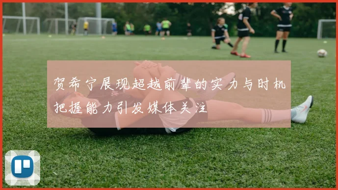 贺希宁展现超越前辈的实力与时机把握能力引发媒体关注