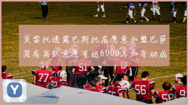 莫雷托透露巴斯托尼愿意加盟巴萨若有离队意愿可达6000万加浮动成交