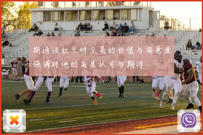 斯通谈杜兰特交易的价值与满意度强调对他的高度认可与期待