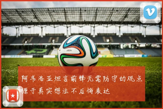 阿韦洛亚坦言前锋无需防守的观点源于真实想法不后悔表达