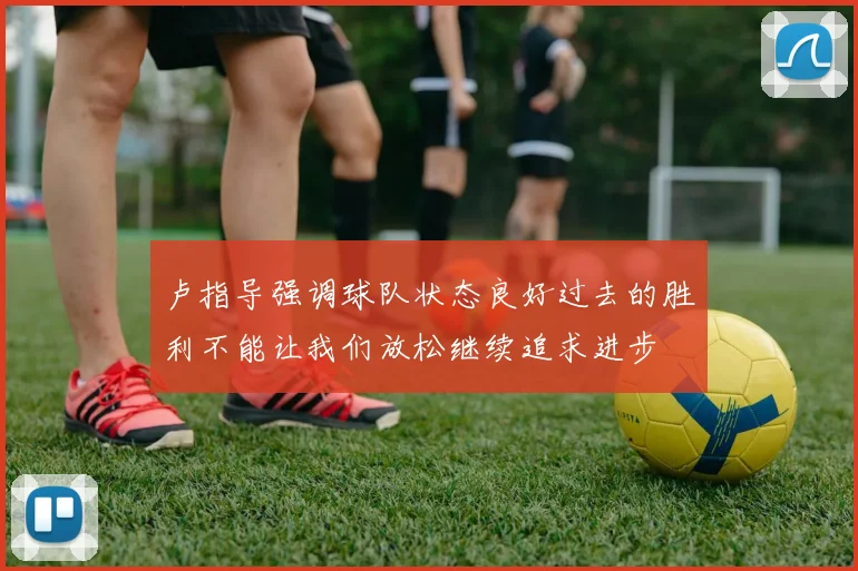 卢指导强调球队状态良好过去的胜利不能让我们放松继续追求进步