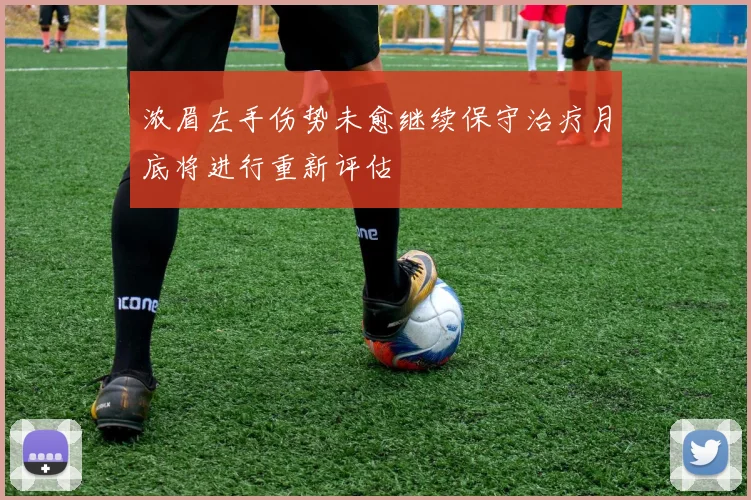 浓眉左手伤势未愈继续保守治疗月底将进行重新评估