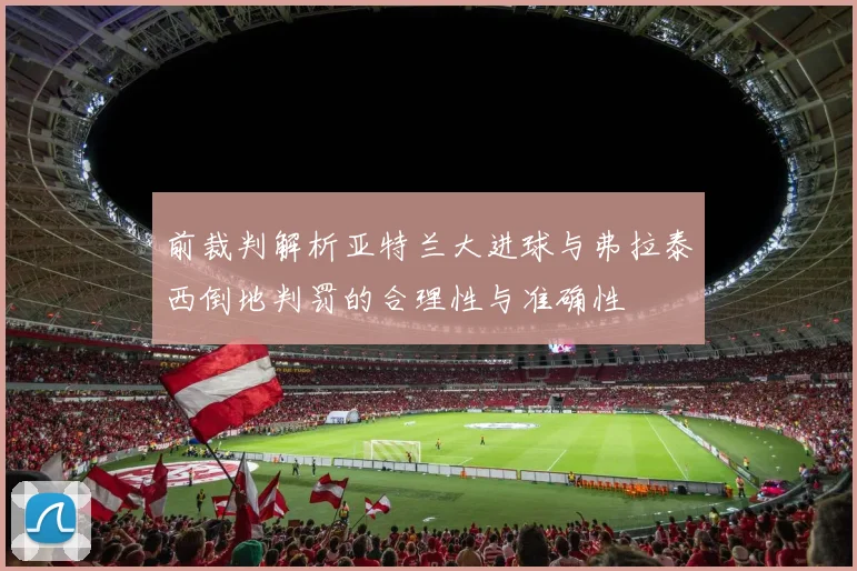 前裁判解析亚特兰大进球与弗拉泰西倒地判罚的合理性与准确性