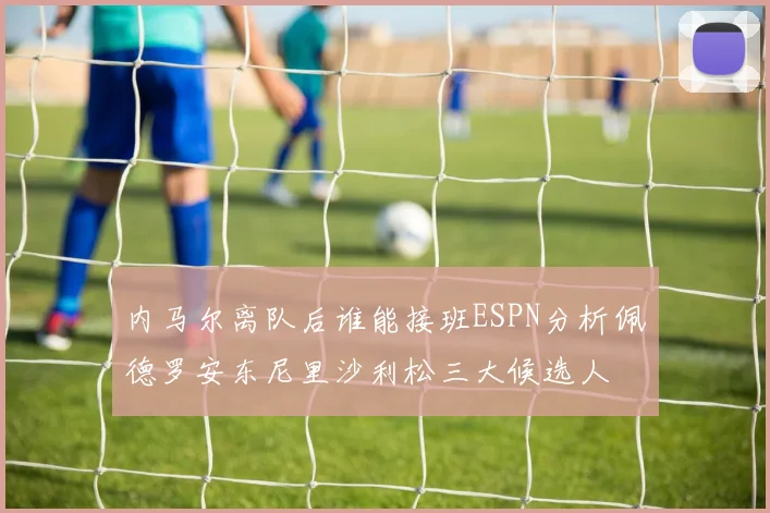 内马尔离队后谁能接班ESPN分析佩德罗安东尼里沙利松三大候选人