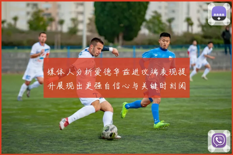 媒体人分析爱德华兹进攻端表现提升展现出更强自信心与关键时刻阅读能力