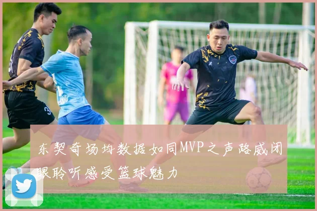 东契奇场均数据如同MVP之声路威闭眼聆听感受篮球魅力