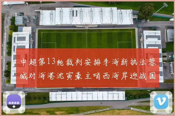 中超第13轮裁判安排李海新执法蓉城对海港沈寅豪主哨西海岸迎战国安