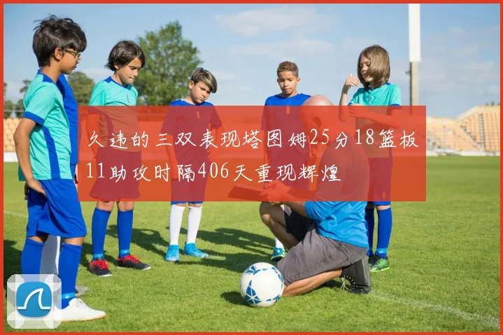 久违的三双表现塔图姆25分18篮板11助攻时隔406天重现辉煌